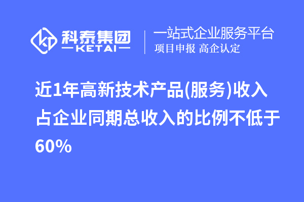 近1年高新技术产品(服务)收入占企业同期总收入的比例不低于60%