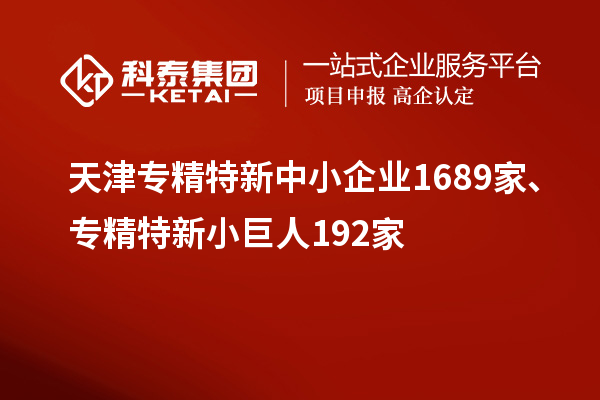 天津专精特新中小企业1689家、专精特新小巨人192家