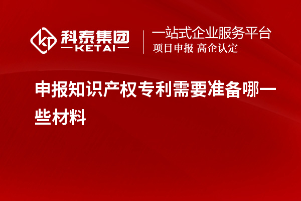 申报知识产权专利需要准备哪一些材料