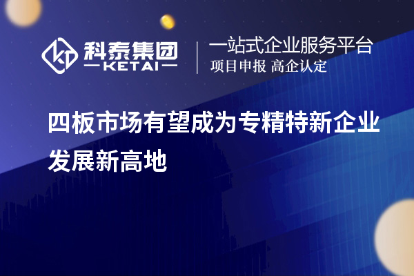 四板市场有望成为专精特新企业发展新高地