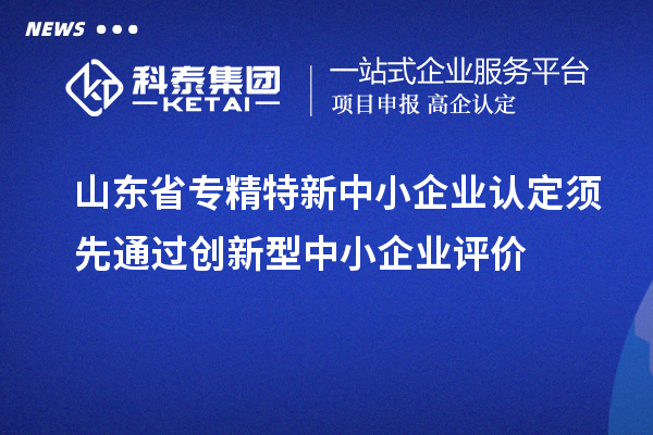 山东省专精特新中小企业认定须先通过创新型中小企业评价