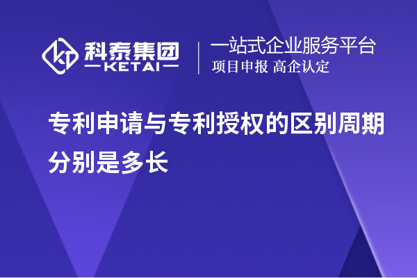 专利申请与专利授权的区别周期分别是多长