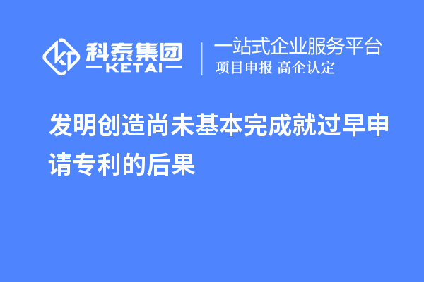 发明创造尚未基本完成就过早申请专利的后果