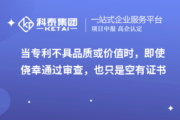 当专利不具品质或价值时，即使侥幸通过审查，也只是空有证书