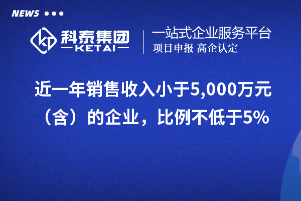 近一年销售收入小于5,000万元（含）的企业，比例不低于5%