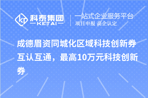 成德眉资同城化区域科技创新券互认互通，最高10万元科技创新券