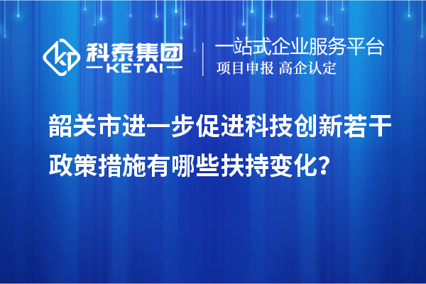 韶关市进一步促进科技创新若干政策措施有哪些扶持变化？