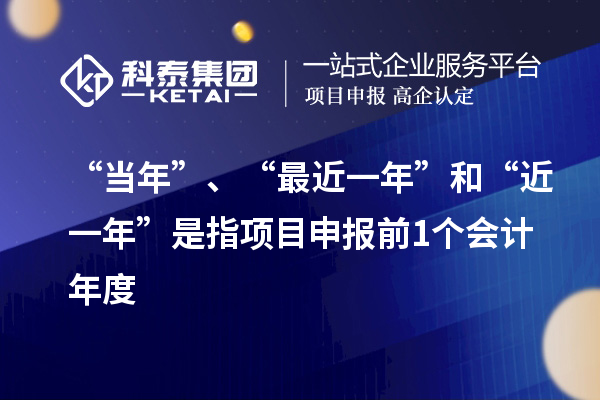 “当年”、“最近一年”和“近一年”是指项目申报前1个会计年度