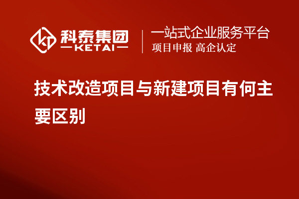 技术改造项目与新建项目有何主要区别