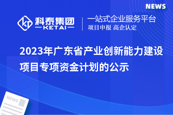 2023年广东省产业创新能力建设项目专项资金计划的公示