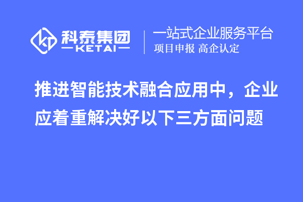 推进智能技术融合应用中，企业应着重解决好以下三方面问题