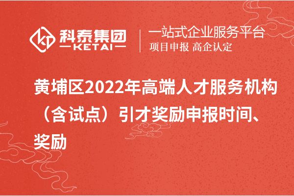 黄埔区2022年高端人才服务机构（含试点）引才奖励申报时间、奖励