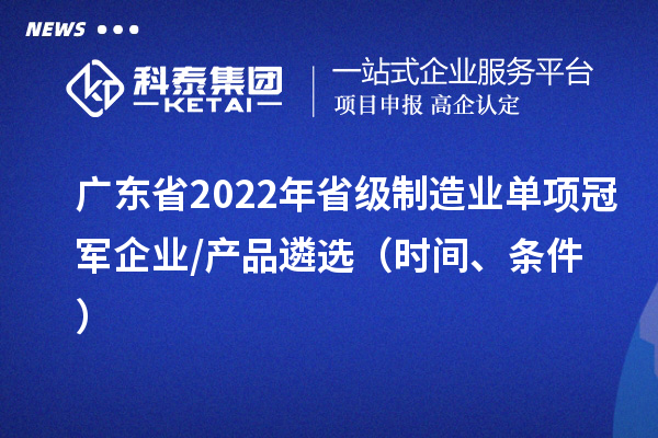 广东省2022年省级制造业单项冠军企业/产品遴选（时间、条件）