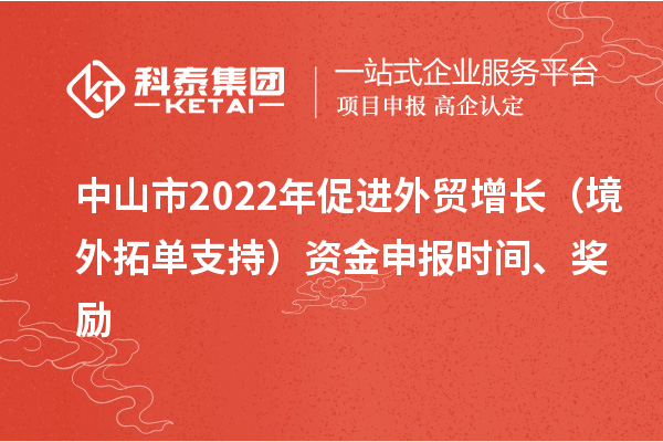 中山市2022年促进外贸增长（境外拓单支持）资金申报时间、奖励