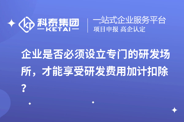 企业是否必须设立专门的研发场所，才能享受研发费用加计扣除？