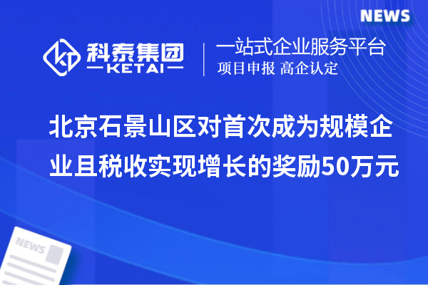 北京石景山区对首次成为规模企业且税收实现增长的奖励50万元