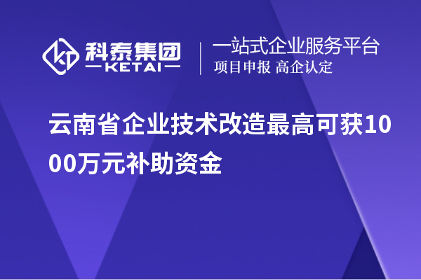 云南省企业技术改造最高可获1000万元补助资金