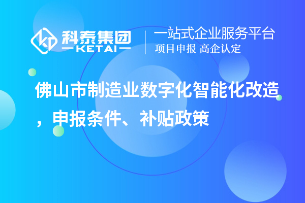 佛山市制造业数字化智能化改造，申报条件、补贴政策