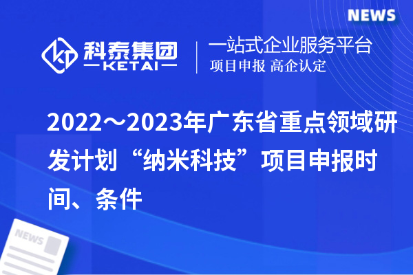 2022～2023年广东省重点领域研发计划“纳米科技”项目申报时间、条件