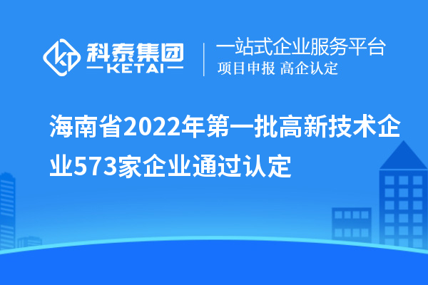 海南省2022年第一批高新技术企业573家企业通过认定