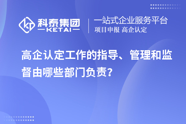 高企认定工作的指导、管理和监督由哪些部门负责？