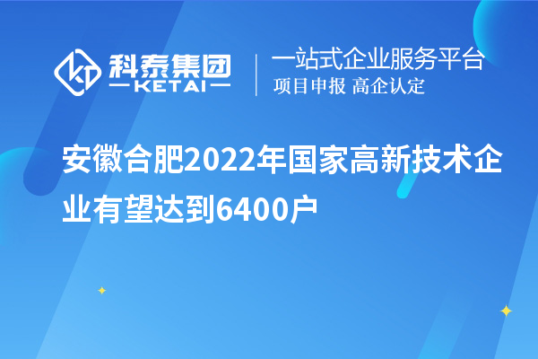 安徽合肥2022年国家高新技术企业有望达到6400户