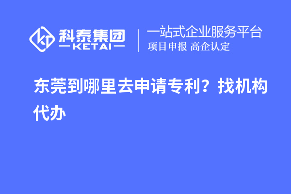 东莞到哪里去申请专利？找机构代办