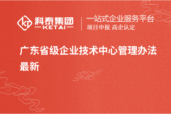 广东省级企业技术中心管理办法最新