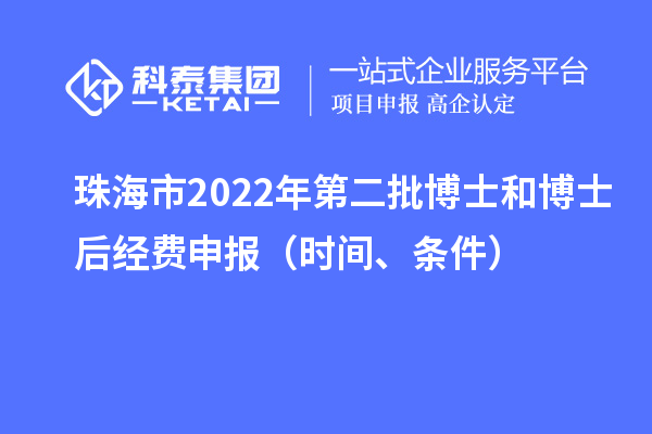 珠海市 2022 年第二批博士和博士后经费申报（时间、条件）