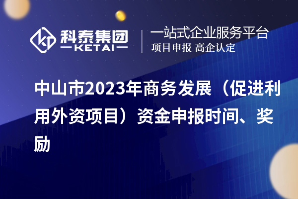 中山市2023年商务发展（促进利用外资项目）资金申报时间、奖励