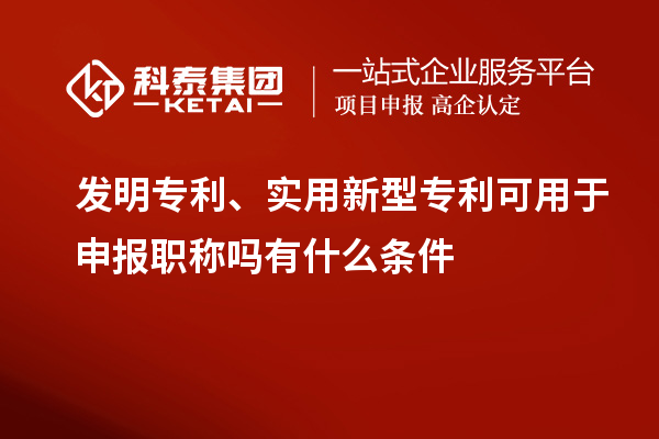 发明专利、实用新型专利可用于申报职称吗有什么条件