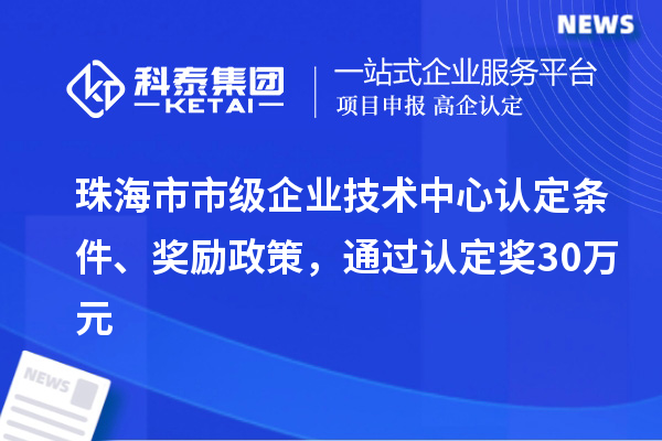 珠海市市级企业技术中心认定条件、奖励政策，通过认定奖30万元