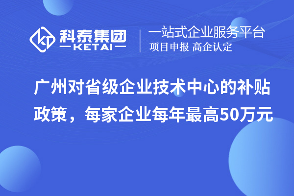 广州对省级企业技术中心的补贴政策，每家企业每年最高50万元