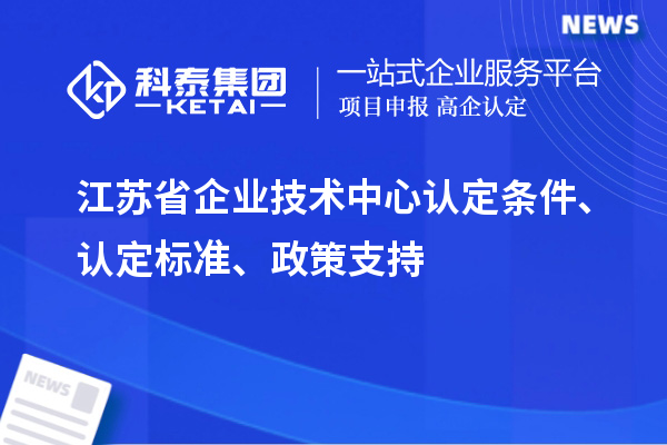 江苏省企业技术中心认定条件、认定标准、政策支持