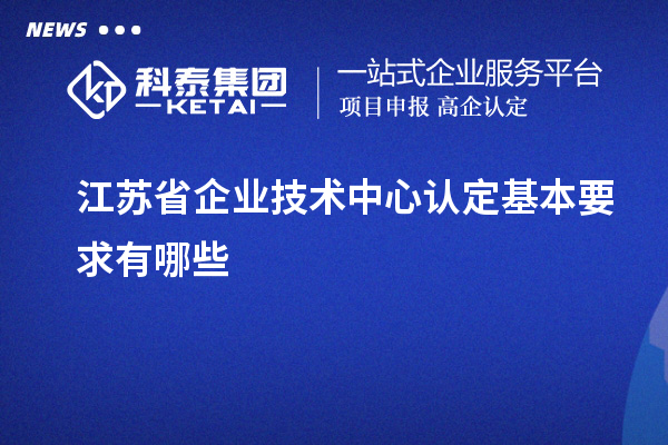 江苏省企业技术中心认定基本要求有哪些