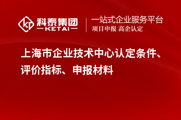 上海市企业技术中心认定条件、评价指标、申报材料