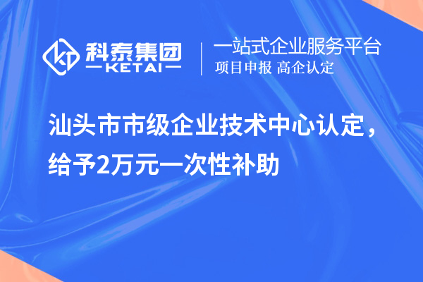 汕头市市级企业技术中心认定，给予2万元一次性补助