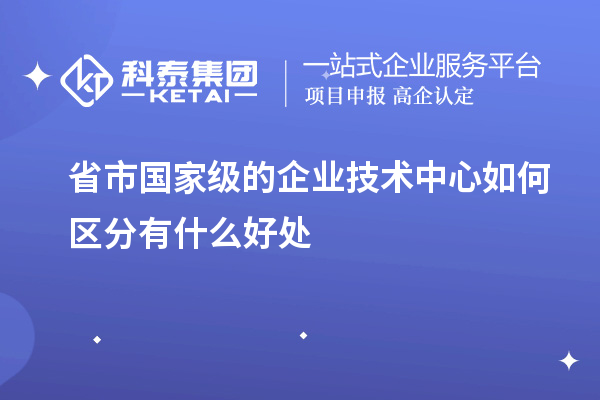 省市国家级的企业技术中心如何区分有什么好处