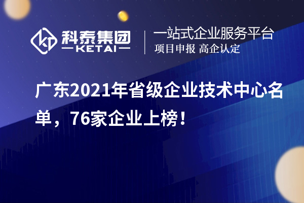 广东2021年省级企业技术中心名单，76家企业上榜！