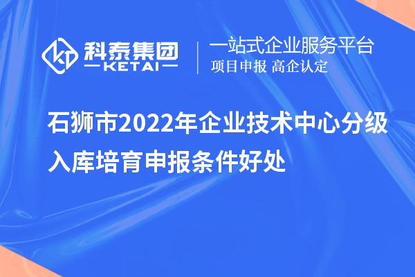 石狮市2022年企业技术中心分级入库培育申报条件好处