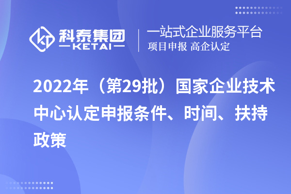 2022年（第29批）国家企业技术中心认定申报条件、时间、扶持政策