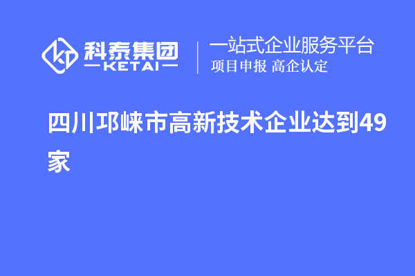 四川邛崃市高新技术企业达到49家