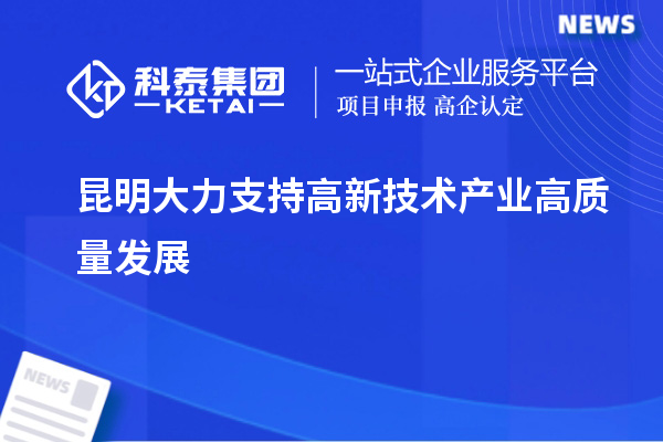 昆明大力支持高新技术产业高质量发展