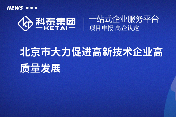 北京市大力促进高新技术企业高质量发展