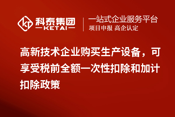 高新技术企业购买生产设备，可享受税前全额一次性扣除和加计扣除政策