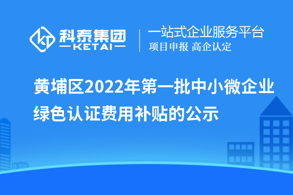 黄埔区2022年第一批中小微企业绿色认证费用补贴的公示