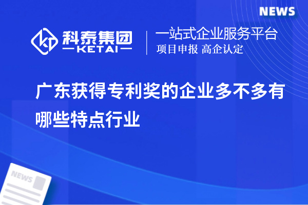 广东获得专利奖的企业多不多有哪些特点行业