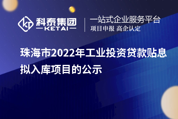 珠海市2022年工业投资贷款贴息拟入库项目的公示