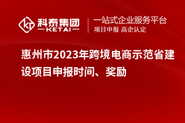 惠州市2023年跨境电商示范省建设项目申报时间、奖励