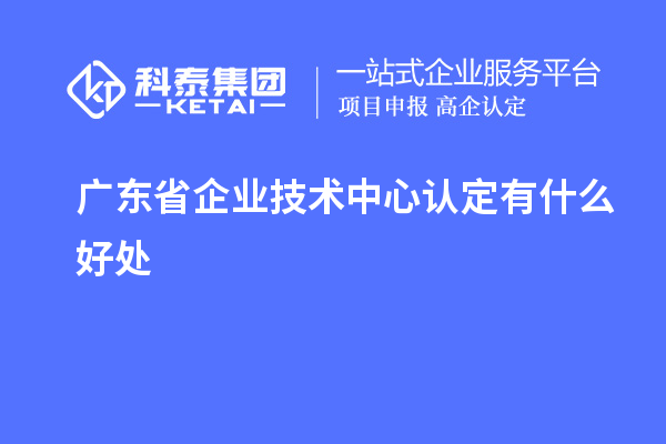 广东省企业技术中心认定有什么好处